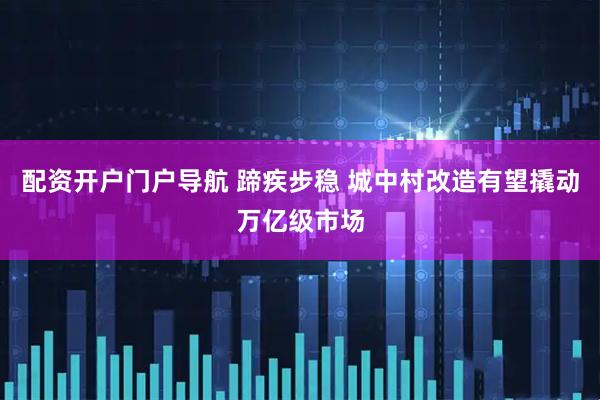 配资开户门户导航 蹄疾步稳 城中村改造有望撬动万亿级市场