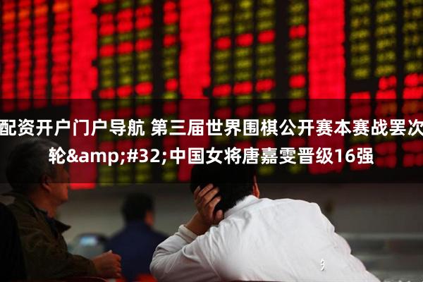 配资开户门户导航 第三届世界围棋公开赛本赛战罢次轮&#32;中国女将唐嘉雯晋级16强