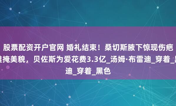 股票配资开户官网 婚礼结束！桑切斯腋下惊现伤疤却难掩美貌，贝佐斯为爱花费3.3亿_汤姆·布雷迪_穿着_黑色
