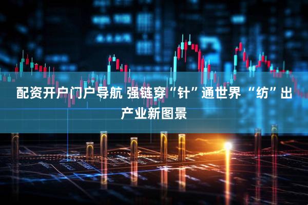 配资开户门户导航 强链穿“针”通世界 “纺”出产业新图景