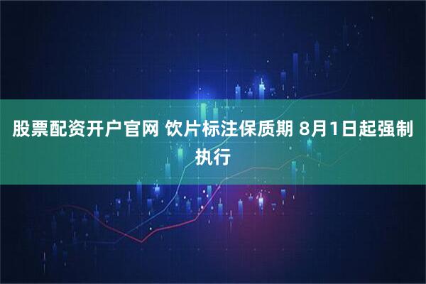 股票配资开户官网 饮片标注保质期 8月1日起强制执行