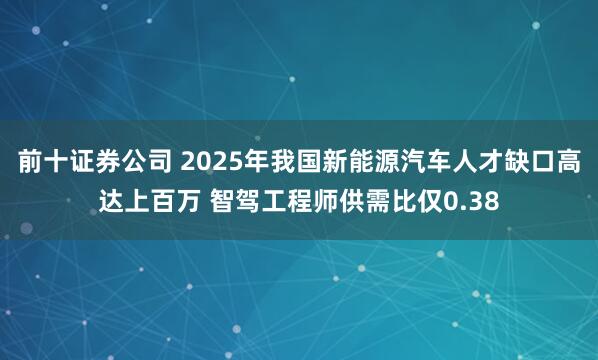 前十证券公司 2025年我国新能源汽车人才缺口高达上百万 智驾工程师供需比仅0.38