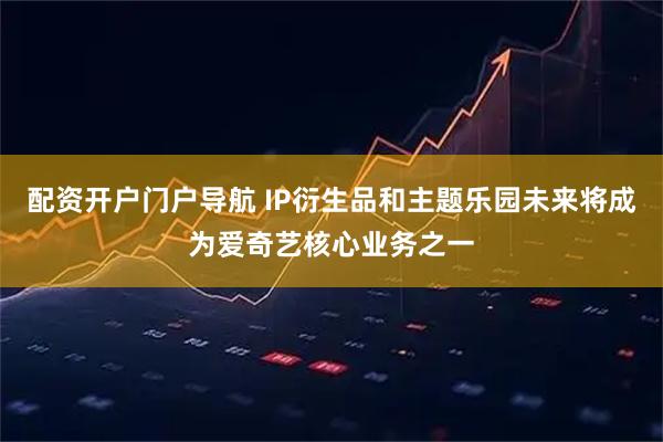 配资开户门户导航 IP衍生品和主题乐园未来将成为爱奇艺核心业务之一