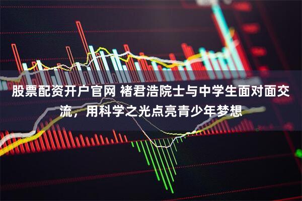 股票配资开户官网 褚君浩院士与中学生面对面交流，用科学之光点亮青少年梦想