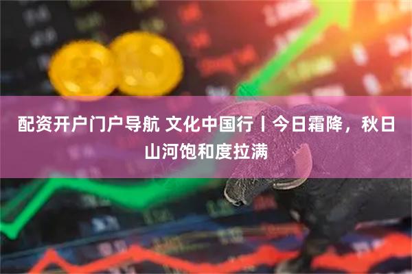 配资开户门户导航 文化中国行丨今日霜降，秋日山河饱和度拉满