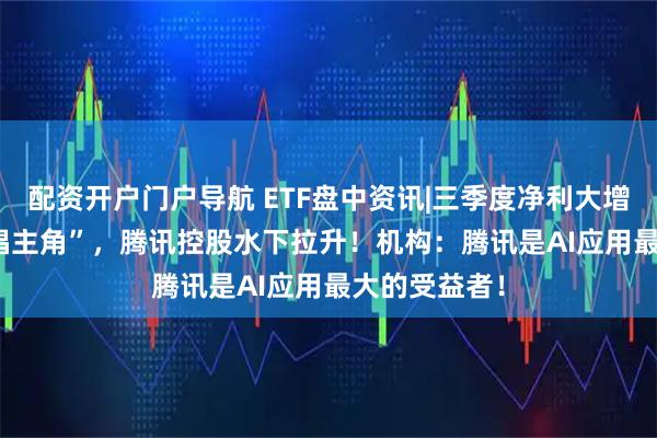 配资开户门户导航 ETF盘中资讯|三季度净利大增18%，AI“唱主角”，腾讯控股水下拉升！机构：腾讯是AI应用最大的受益者！