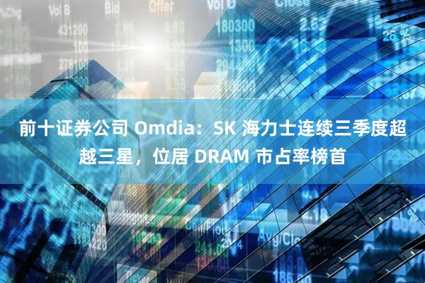 前十证券公司 Omdia：SK 海力士连续三季度超越三星，位居 DRAM 市占率榜首