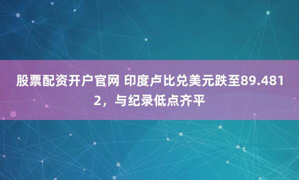 股票配资开户官网 印度卢比兑美元跌至89.4812，与纪录低点齐平