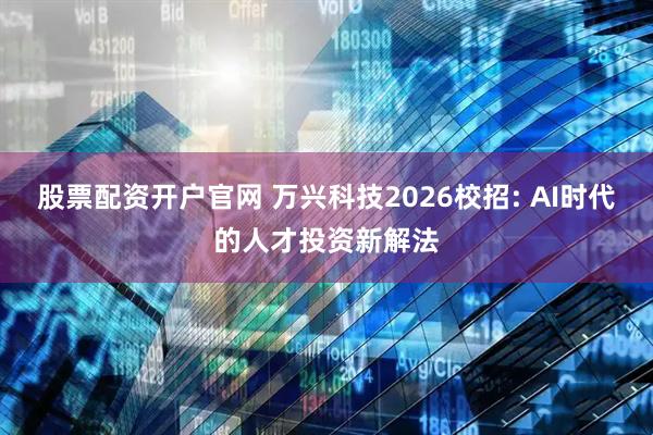 股票配资开户官网 万兴科技2026校招: AI时代的人才投资新解法