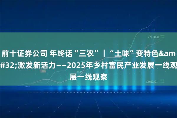 前十证券公司 年终话“三农”｜“土味”变特色 激发新活力——2025年乡村富民产业发展一线观察
