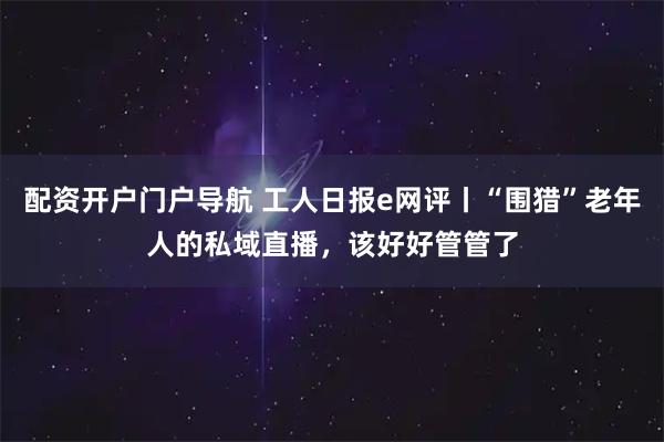 配资开户门户导航 工人日报e网评丨“围猎”老年人的私域直播，该好好管管了