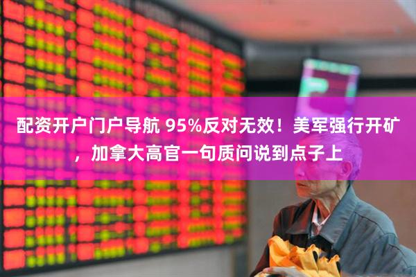 配资开户门户导航 95%反对无效！美军强行开矿，加拿大高官一句质问说到点子上
