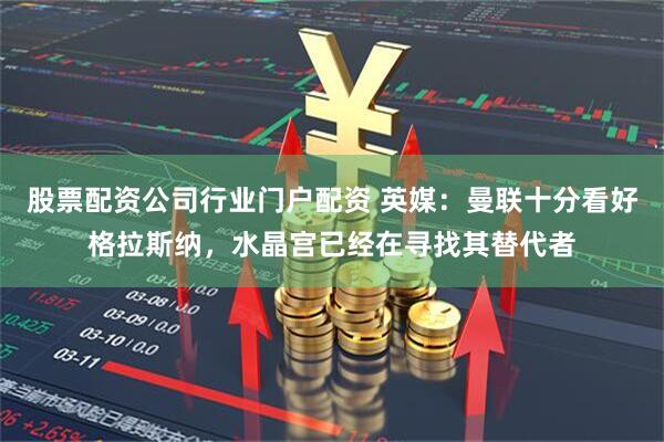 股票配资公司行业门户配资 英媒：曼联十分看好格拉斯纳，水晶宫已经在寻找其替代者