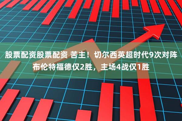 股票配资股票配资 苦主！切尔西英超时代9次对阵布伦特福德仅2胜，主场4战仅1胜