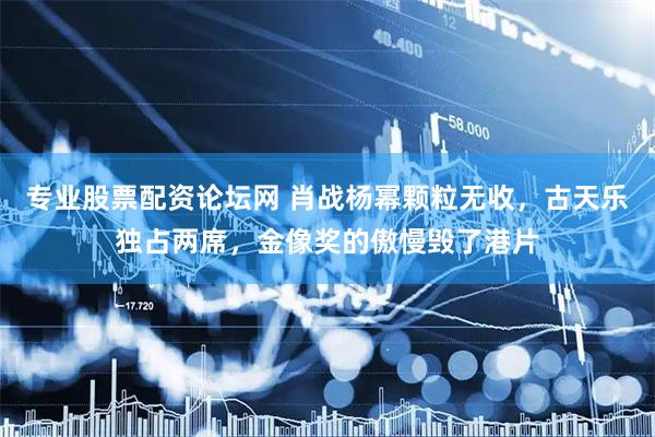专业股票配资论坛网 肖战杨幂颗粒无收，古天乐独占两席，金像奖的傲慢毁了港片