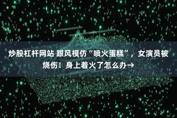 炒股杠杆网站 跟风模仿“喷火蛋糕”，女演员被烧伤！身上着火了怎么办→