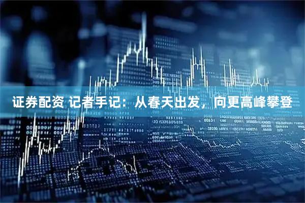 证券配资 记者手记：从春天出发，向更高峰攀登