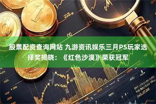 股票配资查询网站 九游资讯娱乐三月PS玩家选择奖揭晓：《红色沙漠》荣获冠军