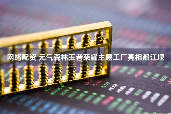 网络配资 元气森林王者荣耀主题工厂亮相都江堰