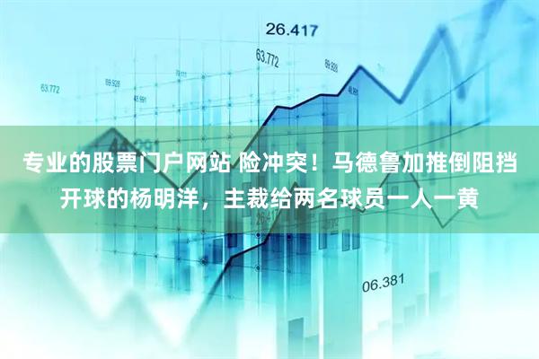 专业的股票门户网站 险冲突！马德鲁加推倒阻挡开球的杨明洋，主裁给两名球员一人一黄