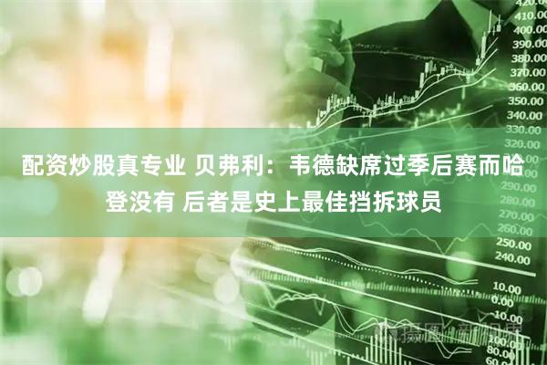 配资炒股真专业 贝弗利：韦德缺席过季后赛而哈登没有 后者是史上最佳挡拆球员