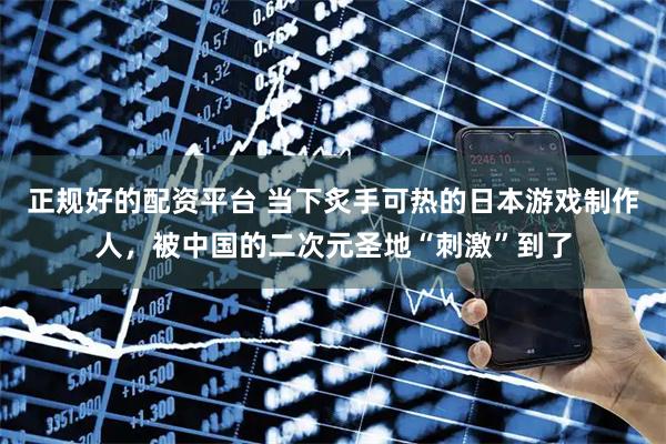 正规好的配资平台 当下炙手可热的日本游戏制作人，被中国的二次元圣地“刺激”到了