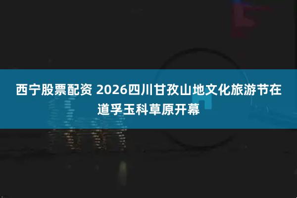西宁股票配资 2026四川甘孜山地文化旅游节在道孚玉科草原开幕