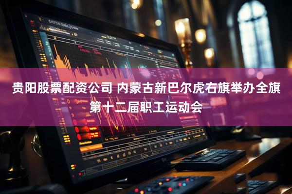 贵阳股票配资公司 内蒙古新巴尔虎右旗举办全旗第十二届职工运动会