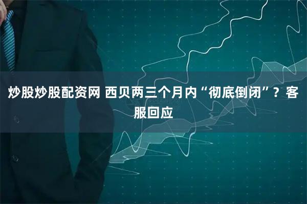 炒股炒股配资网 西贝两三个月内“彻底倒闭”？客服回应